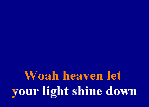 W oah heaven let
your light shine down