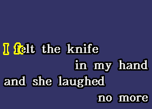 E ikelt the knife

in my hand
and she laughed
no more