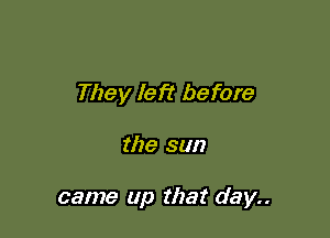 They left before

the sun

came up that day..