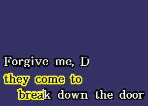 F orgive me, D

m the)
Hk down the door