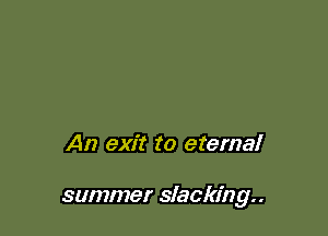 An exit to eternal

summer slacking..