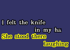 I felt the knife

in my ha.

ammm