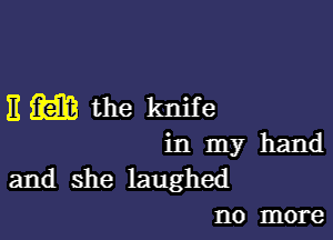 E m the knife

in my hand
and she laughed
no more