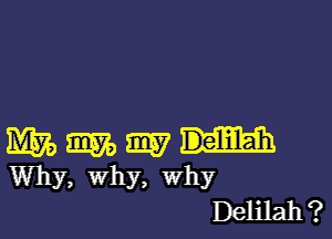 mm, me my Delilah
Why, why, why

Delilah ?