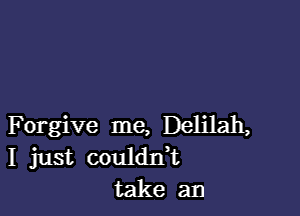 F orgive me, Delilah,
I just coulddt
take an