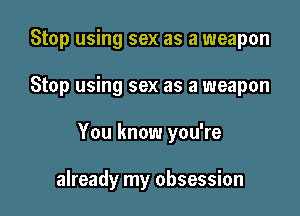 Stop using sex as a weapon
Stop using sex as a weapon

You know you're

already my obsession