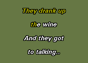 They drank up

the wine

And they got

to talking..