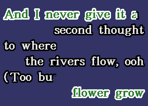 E m ma a
second thought
to Where

the rivers flow, ooh
(T00 bu

filower ngW