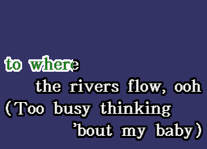 mm

the rivers flow, ooh
(Too busy thinking
bout my baby)