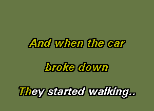 And when the car

broke do wn

They statied walking