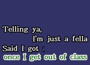 Telling ya,

Fm just a fella
Said I got .
II gm 6)? ems