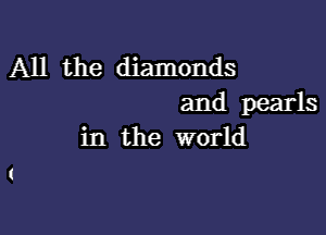 All the diamonds
and pearls

in the world