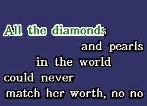 (Am win
and pearls
in the world
could never

match her worth, n0 n0