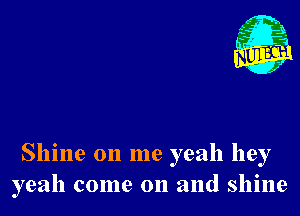 Nu

A
.1.
n?

. ,2

Shine on me yeah hey
yeah come on and shine