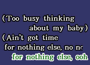 (Too busy thinking
about my baby)

(Aink got time

for nothing else, no nr

mm