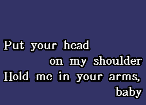 Ihn your head
on my shoulder
Hold me in your arms,

baby I