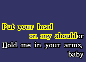 2mg? shoulldvr
Hold me in your arms,
baby