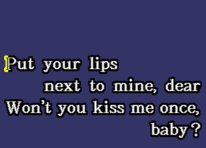 Put your lips
next to mine, dear

Won? you kiss me once,
baby?