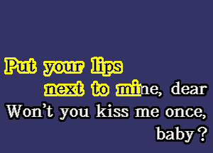 mmme, dear

Worft you kiss me once,
baby?