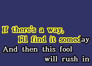 IE? m a m
m E03 may
And then this fool
Will rush in