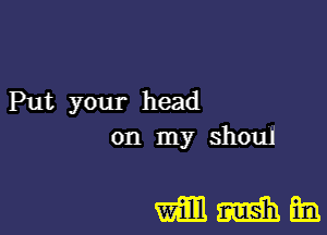 Put your head
on my shoul

mmm