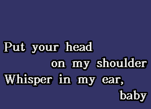 Put your head

on my shoulder
Whisper in my ear,
baby