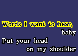 mnmwm
baby

Put your head
on my shoulder