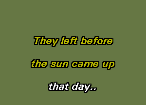 They left before

the sun came up

that day..