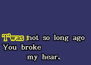 m mot so long ago
You broke
my hear.