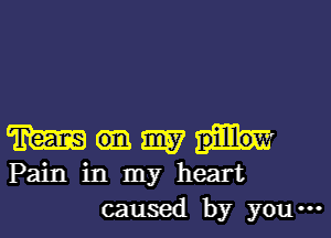 m m
Pain in my heart
caumd by you-