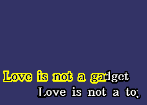 Mfsagadget

Love is not a t03