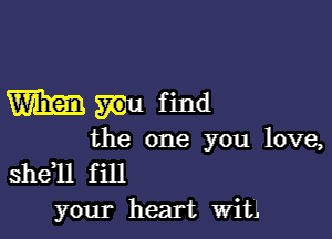 mm Wu find

the one you love,
shdll f ill
your heart Witl