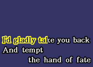 IRE gladly (Elie you back
And tempt
the hand of fate