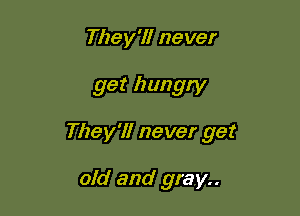 They'll never

get hungry

They'll never get

old and gray..
