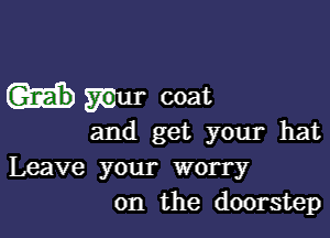 Grab mur coat

and get your hat
Leave your worry
0n the doorstep