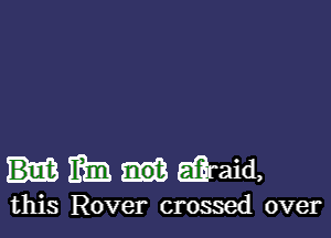 Him Eiiraid,

this Rover crossed over