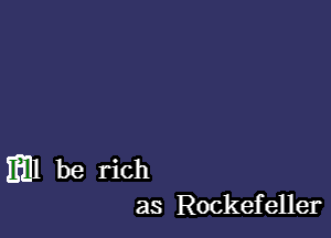 Em be rich
as Rockefeller