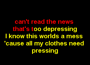 can't read the news
that's too depressing
I know this worlds a mess
'cause all my clothes need
pressing