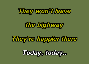 They won't leave

the highway

They're happier there

Today, today..