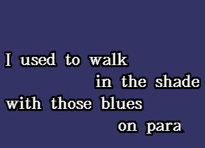 I used to walk

in the shade
With those blues

0n para