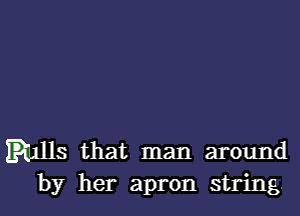Ehlls that man around
by her apron string