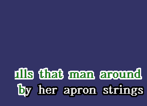 mm am
my her apron strings