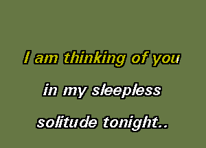 I am thinking of you

in my sleepless

solitude tonight. .