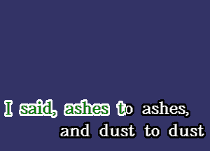 E EEHEE iko ashes,

and dust to dust