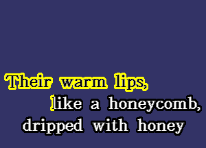 Win

Ilike a honeycomb,
dripped With honey