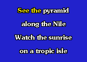 See the pyramid
along the Nile

Watch the sunrise

on a tropic isle