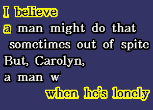 11

E1 man might do that
sometimes out of spite
But, Carolyn,

a man W'

mmm