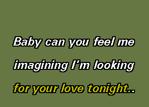 Baby can you feel me

imagining I 'm looking

for your love tonight.