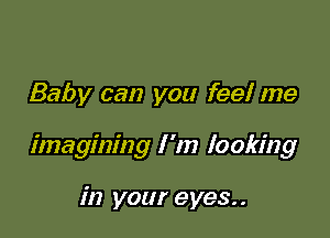 Baby can you feel me

imagining I 'm looking

in your eyes..