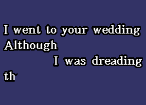 I went to your wedding
Although

I was dreading
th